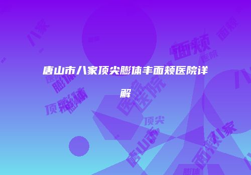 唐山市八家顶尖膨体丰面颊医院详解
