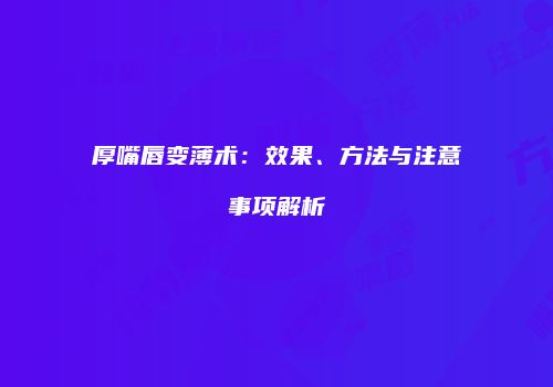 厚嘴唇变薄术：效果、方法与注意事项解析