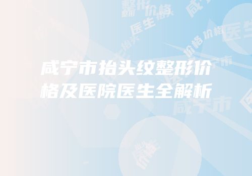 咸宁市抬头纹整形价格及医院医生全解析