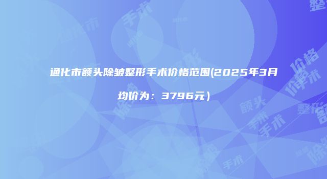 通化市额头除皱整形手术价格范围(2025年3月均价为：3796元）