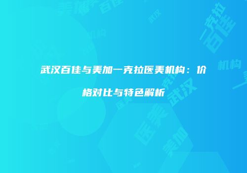 武汉百佳与美加一克拉医美机构：价格对比与特色解析