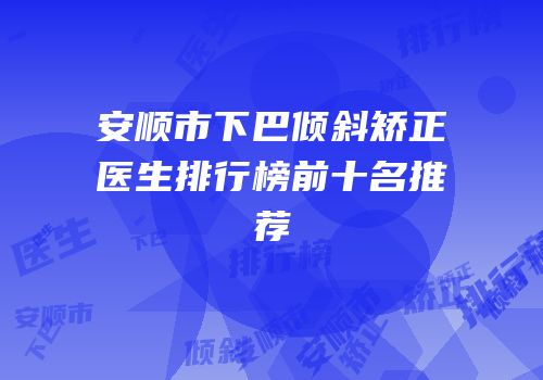 安顺市下巴倾斜矫正医生排行榜前十名推荐