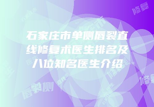 石家庄市单侧唇裂直线修复术医生排名及八位知名医生介绍