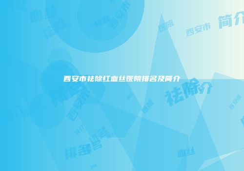西安市祛除红血丝医院排名及简介
