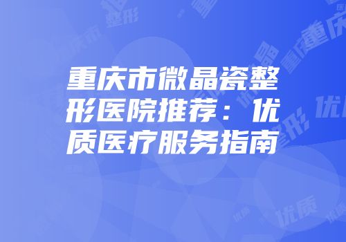 重庆市微晶瓷整形医院推荐：优质医疗服务指南