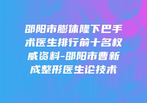 邵阳市膨体隆下巴手术医生排行前十名权威资料-邵阳市曹新成整形医生论技术