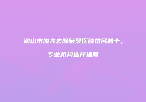 鞍山市激光去除腋臭医院排名前十，专业机构选择指南