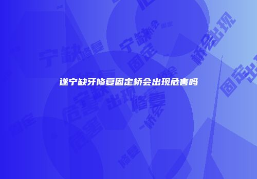 遂宁缺牙修复固定桥会出现危害吗
