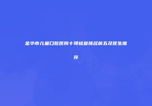 金华市儿童口腔医院十项检查排名前五及医生推荐