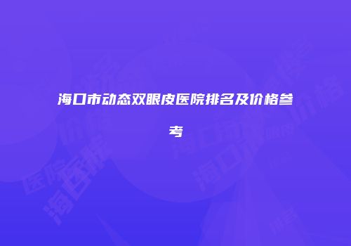 海口市动态双眼皮医院排名及价格参考