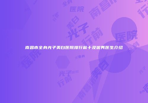 南昌市全身光子美白医院排行前十及优秀医生介绍