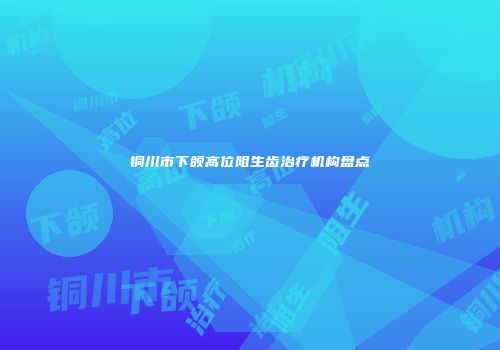 铜川市下颌高位阻生齿治疗机构盘点