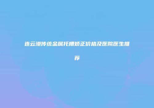连云港传统金属托槽矫正价格及医院医生推荐