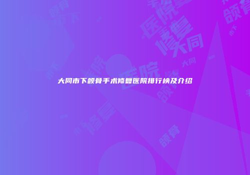 大同市下颌骨手术修复医院排行榜及介绍