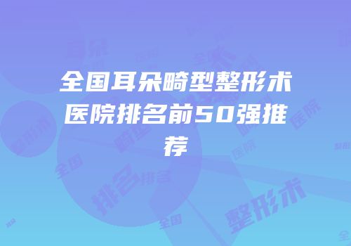 全国耳朵畸型整形术医院排名前50强推荐