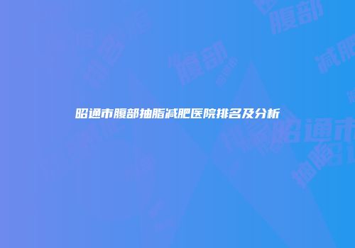 昭通市腹部抽脂减肥医院排名及分析