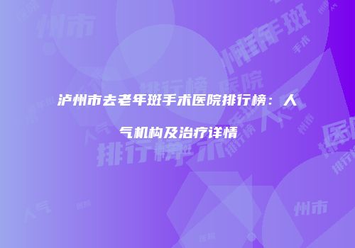 泸州市去老年斑手术医院排行榜：人气机构及治疗详情