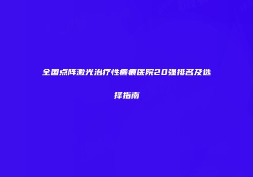 全国点阵激光治疗性瘢痕医院20强排名及选择指南