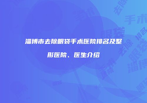 淄博市去除眼袋手术医院排名及整形医院、医生介绍