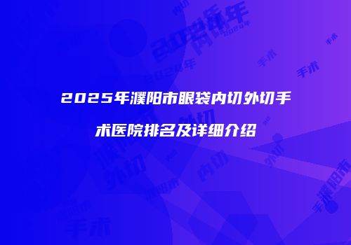 2025年濮阳市眼袋内切外切手术医院排名及详细介绍