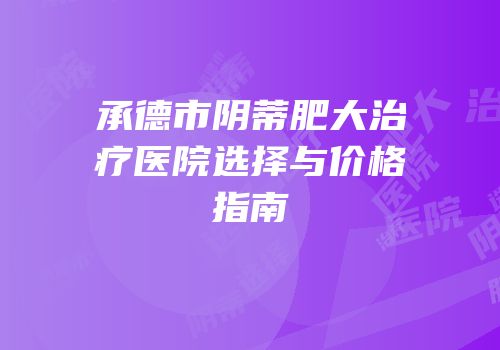 承德市阴蒂肥大治疗医院选择与价格指南