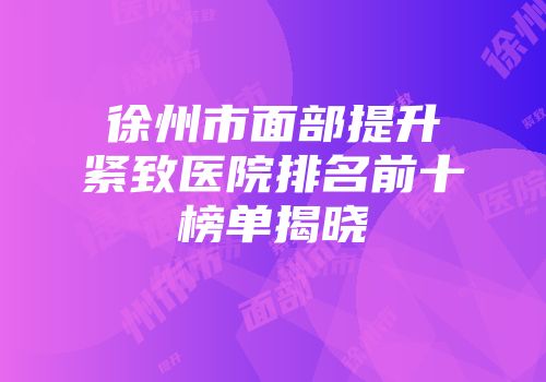 徐州市面部提升紧致医院排名前十榜单揭晓