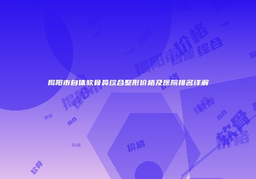 揭阳市自体软骨鼻综合整形价格及医院排名详解