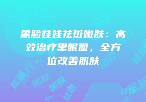 黑脸娃娃祛斑嫩肤：高效治疗黑眼圈，全方位改善肌肤