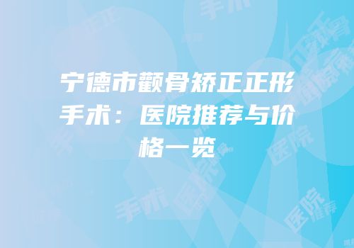 宁德市颧骨矫正正形手术：医院推荐与价格一览