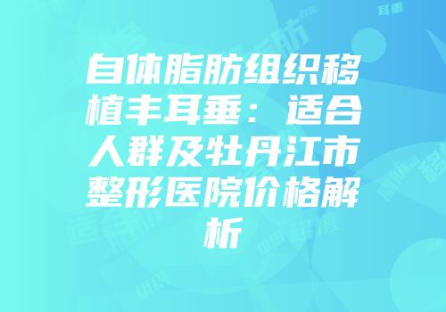 自体脂肪组织移植丰耳垂：适合人群及牡丹江市整形医院价格解析