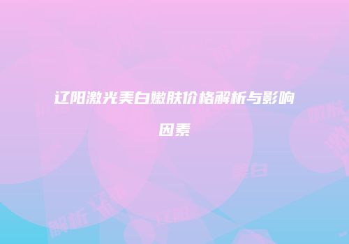 辽阳激光美白嫩肤价格解析与影响因素