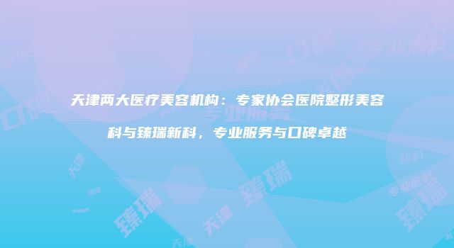 天津两大医疗美容机构：专家协会医院整形美容科与臻瑞新科，专业服务与口碑卓越