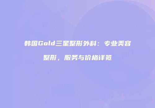 韩国Gold三星整形外科：专业美容整形，服务与价格详览