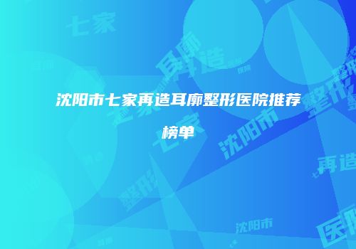 沈阳市七家再造耳廓整形医院推荐榜单