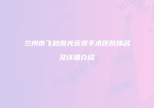 兰州市飞秒激光近视手术医院排名及详细介绍