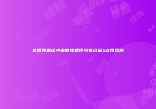 全国鼻翼缩小疤痕修复医院排名前50强盘点