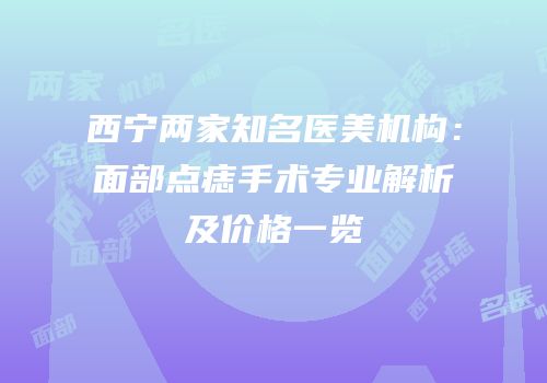 西宁两家知名医美机构：面部点痣手术专业解析及价格一览