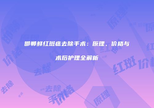 邯郸鲜红斑痣去除手术：原理、价格与术后护理全解析