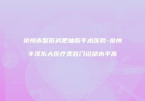 泉州市整形减肥抽脂手术医院-泉州丰泽东大医疗美容门诊部水平高