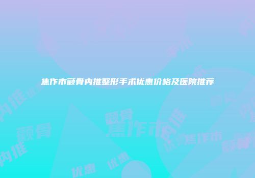焦作市颧骨内推整形手术优惠价格及医院推荐