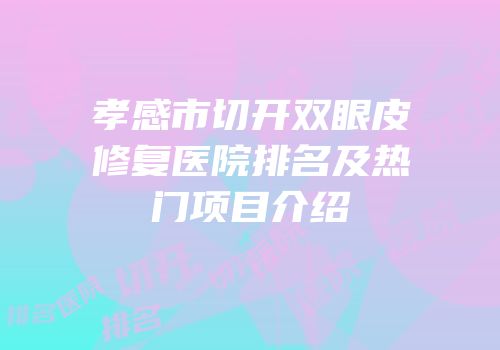 孝感市切开双眼皮修复医院排名及热门项目介绍