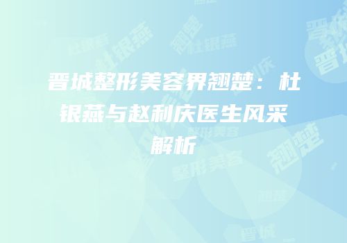 晋城整形美容界翘楚：杜银燕与赵利庆医生风采解析