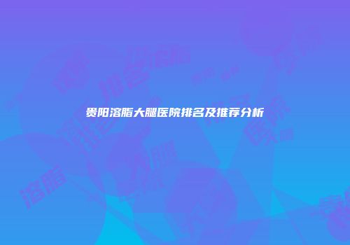 贵阳溶脂大腿医院排名及推荐分析