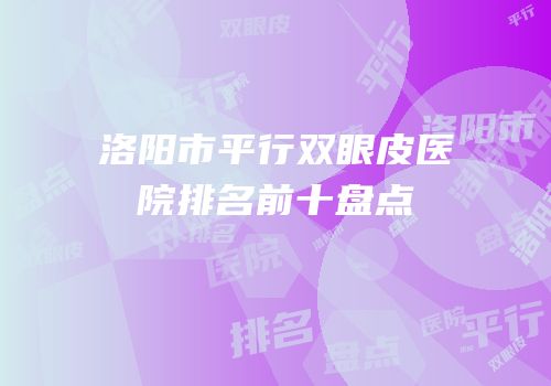 洛阳市平行双眼皮医院排名前十盘点