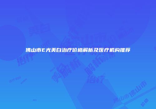 佛山市E光美白治疗价格解析及医疗机构推荐