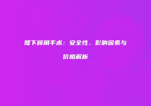 隆下颌角手术：安全性、影响因素与价格解析
