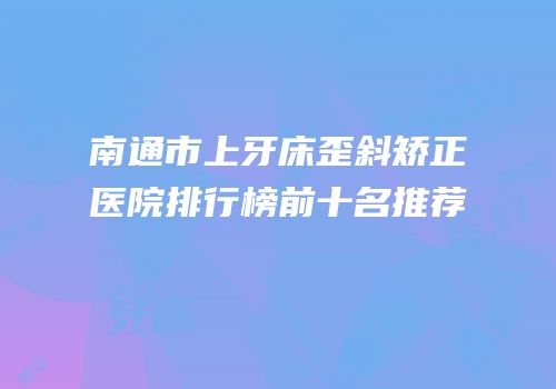 南通市上牙床歪斜矫正医院排行榜前十名推荐