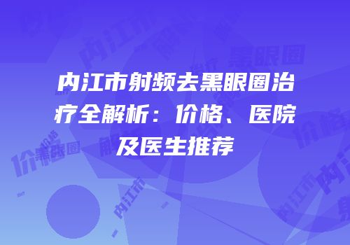 内江市射频去黑眼圈治疗全解析：价格、医院及医生推荐