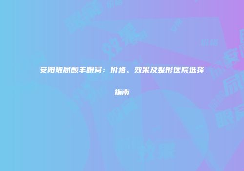安阳玻尿酸丰眼窝：价格、效果及整形医院选择指南