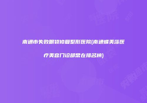 南通市失败眼袋修复整形医院(南通蝶美莎医疗美容门诊部常在排名榜)
